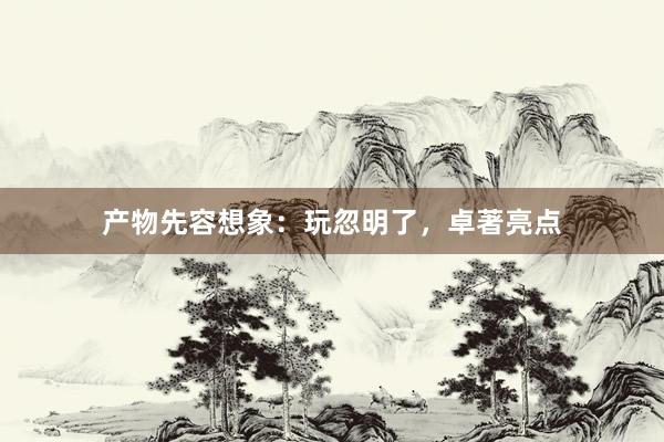产物先容想象：玩忽明了，卓著亮点