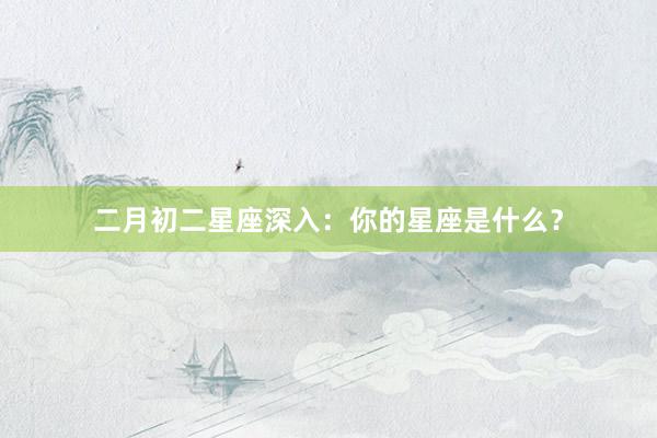 二月初二星座深入：你的星座是什么？