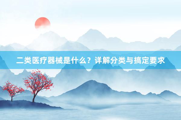 二类医疗器械是什么？详解分类与搞定要求