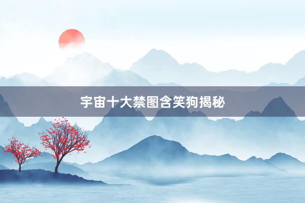 宇宙十大禁图含笑狗揭秘