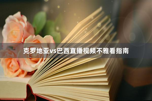 克罗地亚vs巴西直播视频不雅看指南