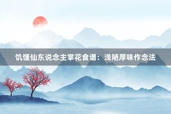 饥馑仙东说念主掌花食谱：浅陋厚味作念法