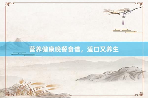营养健康晚餐食谱，适口又养生