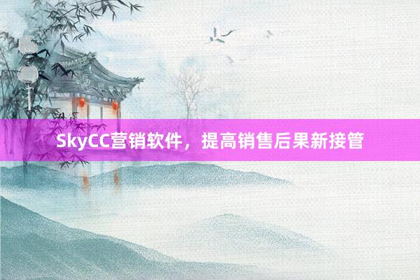 SkyCC营销软件，提高销售后果新接管